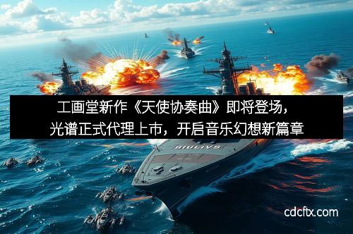 工画堂新作《天使协奏曲》即将登场，光谱正式代理上市，开启音乐幻想新篇章