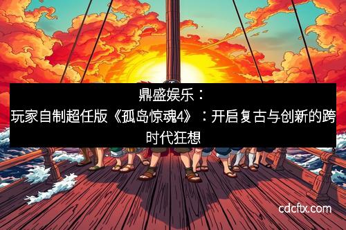 鼎盛娱乐：玩家自制超任版《孤岛惊魂4》：开启复古与创新的跨时代狂想