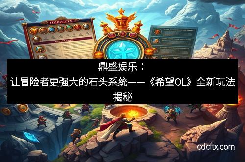 鼎盛娱乐：让冒险者更强大的石头系统——《希望OL》全新玩法揭秘