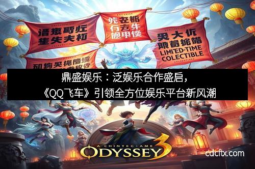 鼎盛娱乐：泛娱乐合作盛启，《QQ飞车》引领全方位娱乐平台新风潮