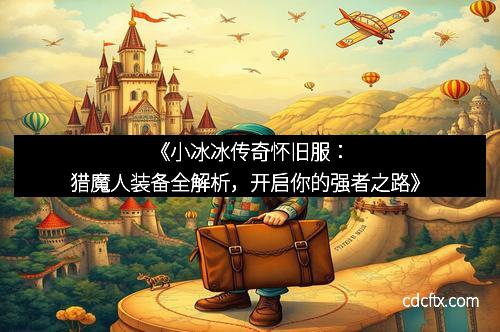 《小冰冰传奇怀旧服：猎魔人装备全解析，开启你的强者之路》
