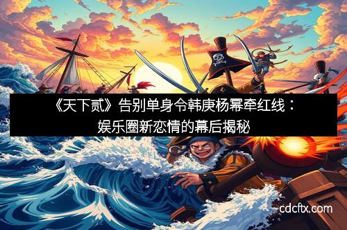 《天下贰》告别单身令韩庚杨幂牵红线：娱乐圈新恋情的幕后揭秘